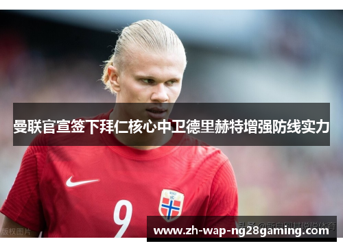 曼联官宣签下拜仁核心中卫德里赫特增强防线实力