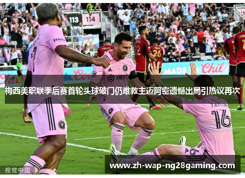 梅西美职联季后赛首轮头球破门仍难救主迈阿密遗憾出局引热议再次