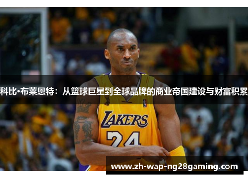 科比·布莱恩特：从篮球巨星到全球品牌的商业帝国建设与财富积累