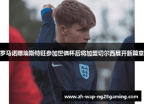 罗马诺曝埃斯特旺参加世俱杯后将加盟切尔西展开新篇章